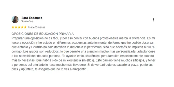 Reseña de Sara Escámez para A&S Language College: OPOSICIONES DE EDUCACIÓN PRIMARIA Preparar una oposición no es fácil, y por eso contar con buenos profesionales marca la diferencia. Es mi tercera oposición y he estado en diferentes academias anteriormente, de forma que he podido observar que Antonio y Gerardo no solo dominan la materia a la perfección, sino que además se implican al 100% contigo. Los grupos son reducidos, lo que permite una atención mucho más personalizada, adaptándose a las necesidades de cada persona. Te ayudan en lo académico, pero también emocionalmente cuando más lo necesitas (que habría sido de mi existencia sin ellos). Este camino tiene muchos altibajos, y tener a personas así a tu lado lo hace mucho más llevadero. Si de verdad quieres sacarte la plaza, ponte las pilas y apúntate, te aseguro que no te vas a arrepentir.